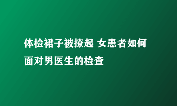 体检裙子被撩起 女患者如何面对男医生的检查