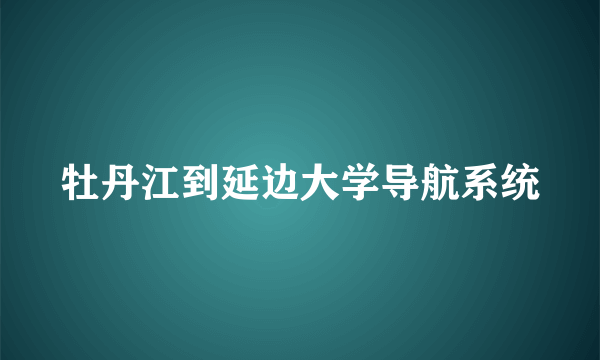 牡丹江到延边大学导航系统