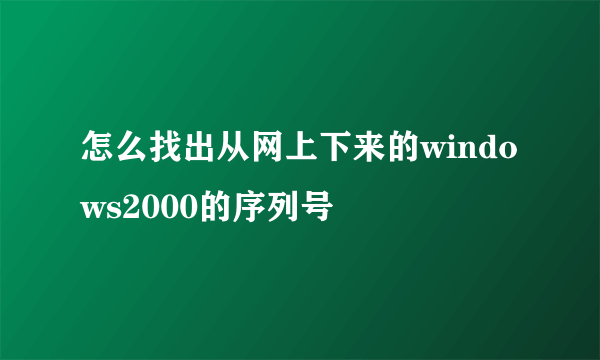 怎么找出从网上下来的windows2000的序列号