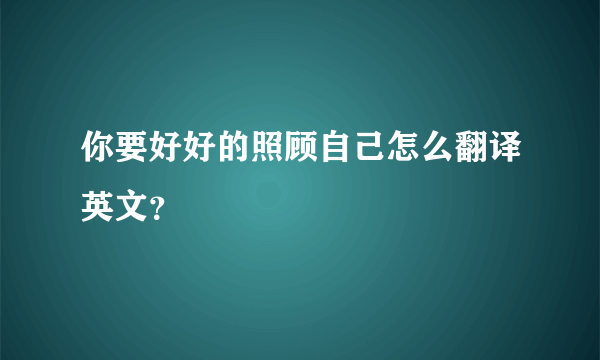 你要好好的照顾自己怎么翻译英文？