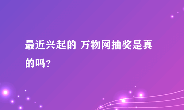 最近兴起的 万物网抽奖是真的吗？