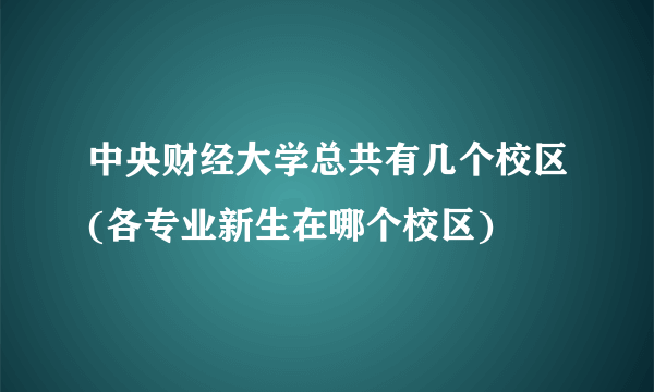 中央财经大学总共有几个校区(各专业新生在哪个校区)