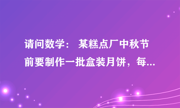 请问数学： 某糕点厂中秋节前要制作一批盒装月饼，每盒中装2块大月饼和4块小月饼．制作1块大