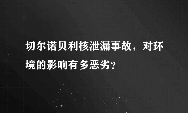 切尔诺贝利核泄漏事故，对环境的影响有多恶劣？