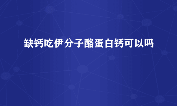 缺钙吃伊分子酪蛋白钙可以吗