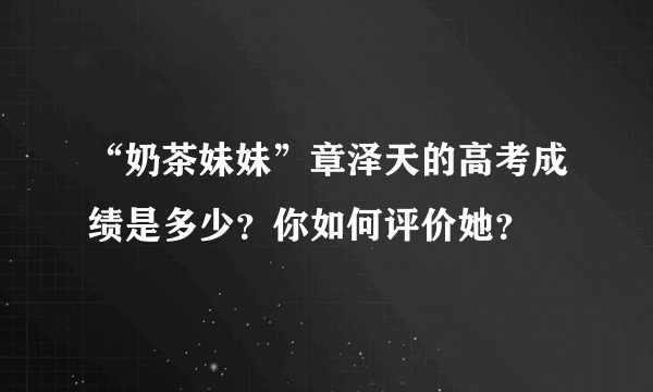 “奶茶妹妹”章泽天的高考成绩是多少？你如何评价她？