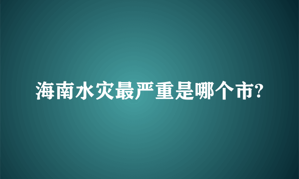 海南水灾最严重是哪个市?