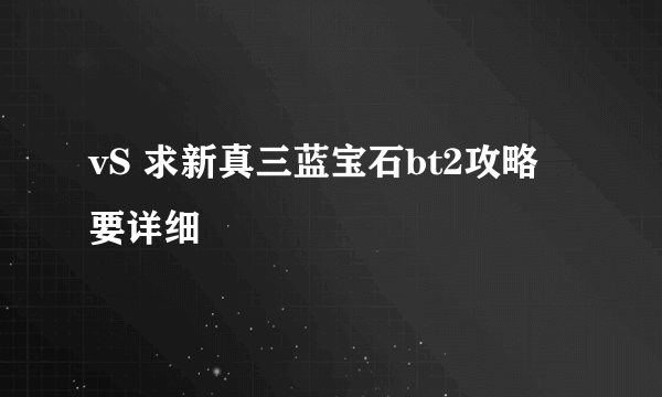 vS 求新真三蓝宝石bt2攻略 要详细