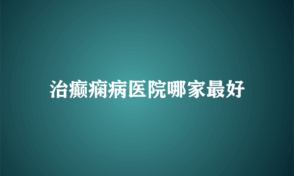 治癫痫病医院哪家最好