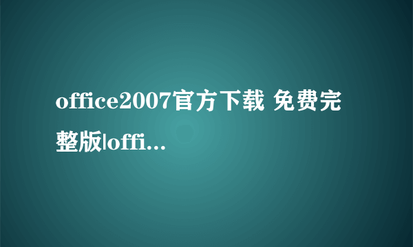 office2007官方下载 免费完整版|office2007免费版下载