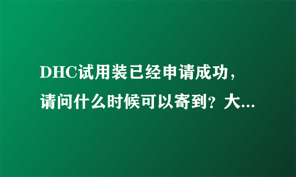 DHC试用装已经申请成功，请问什么时候可以寄到？大概是几天？不是上海市民．