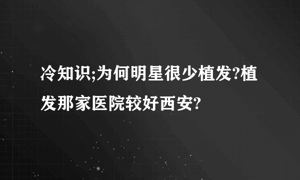 冷知识;为何明星很少植发?植发那家医院较好西安?