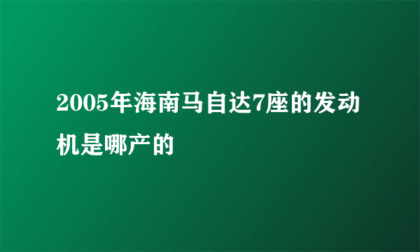 2005年海南马自达7座的发动机是哪产的