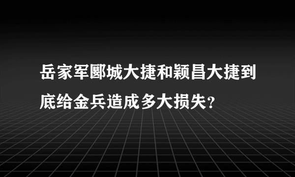 岳家军郾城大捷和颖昌大捷到底给金兵造成多大损失？