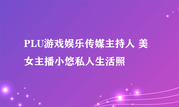 PLU游戏娱乐传媒主持人 美女主播小悠私人生活照