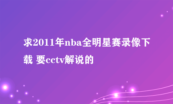 求2011年nba全明星赛录像下载 要cctv解说的