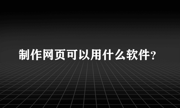 制作网页可以用什么软件？