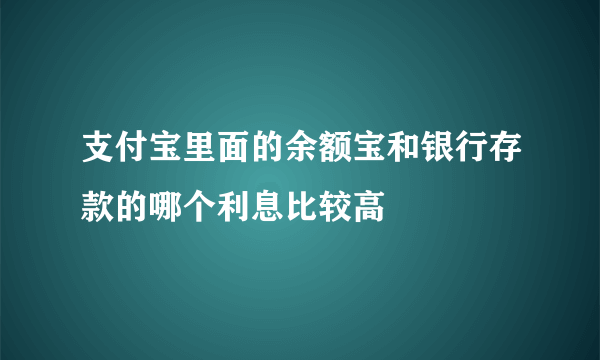 支付宝里面的余额宝和银行存款的哪个利息比较高