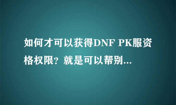 如何才可以获得DNF PK服资格权限？就是可以帮别人复制号的权限？