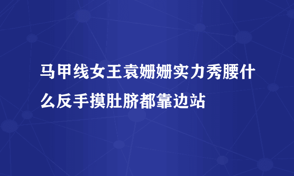 马甲线女王袁姗姗实力秀腰什么反手摸肚脐都靠边站