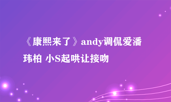 《康熙来了》andy调侃爱潘玮柏 小S起哄让接吻