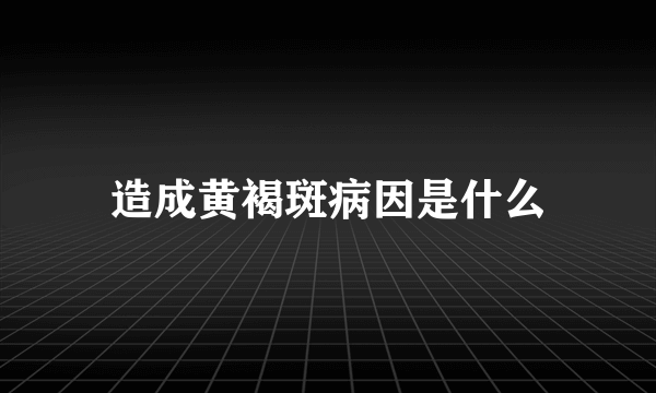 造成黄褐斑病因是什么