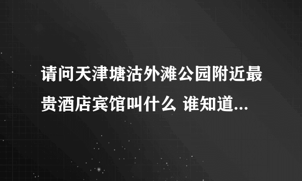 请问天津塘沽外滩公园附近最贵酒店宾馆叫什么 谁知道的说下谢谢