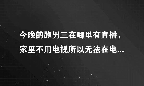 今晚的跑男三在哪里有直播，家里不用电视所以无法在电视上看，