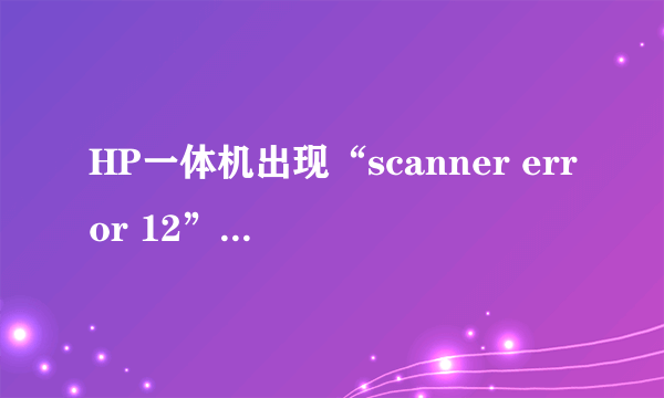 HP一体机出现“scanner error 12”,能打印,不能复印,怎么办?