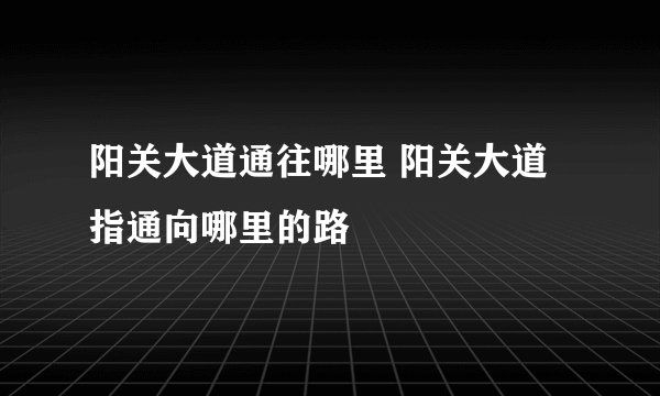 阳关大道通往哪里 阳关大道指通向哪里的路