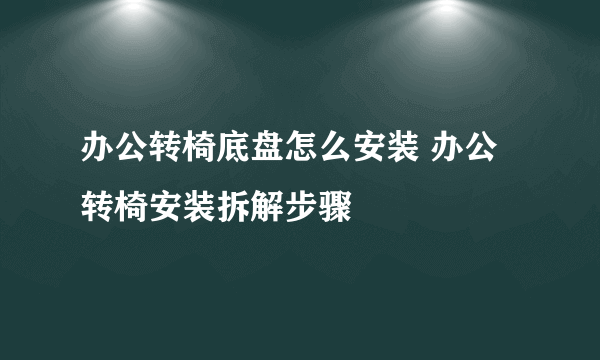 办公转椅底盘怎么安装 办公转椅安装拆解步骤