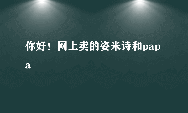 你好！网上卖的姿米诗和papa