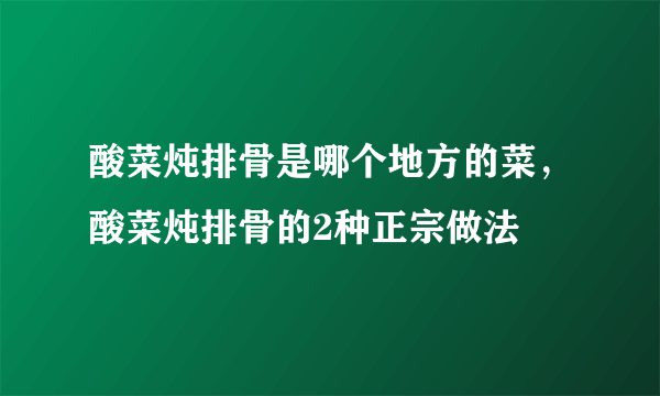 酸菜炖排骨是哪个地方的菜，酸菜炖排骨的2种正宗做法