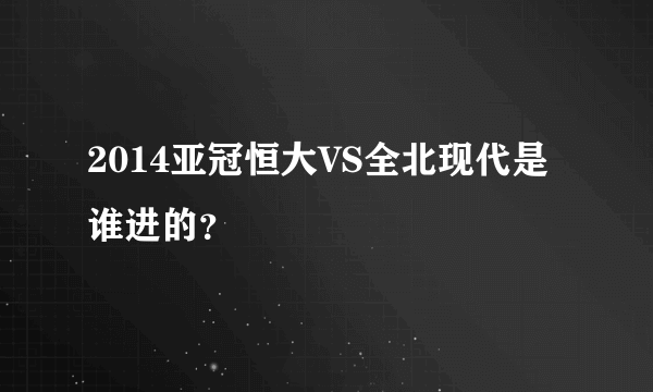 2014亚冠恒大VS全北现代是谁进的？