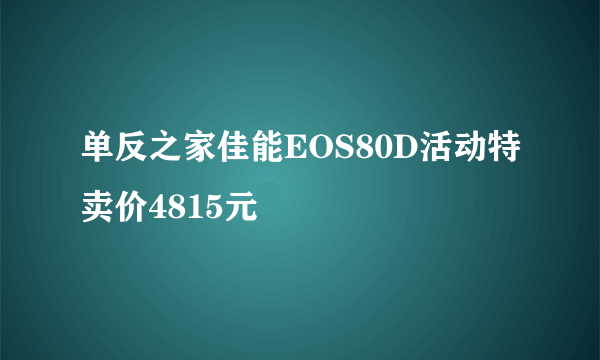 单反之家佳能EOS80D活动特卖价4815元