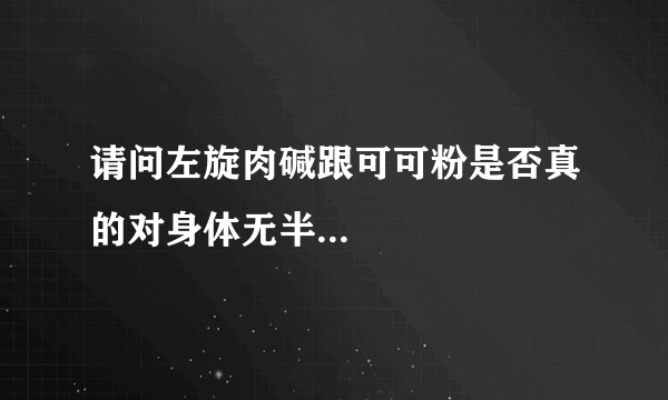 请问左旋肉碱跟可可粉是否真的对身体无半...