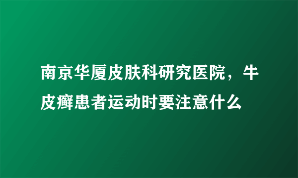 南京华厦皮肤科研究医院，牛皮癣患者运动时要注意什么