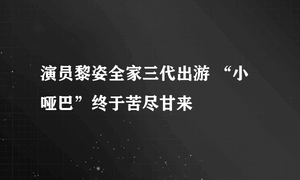 演员黎姿全家三代出游 “小哑巴”终于苦尽甘来