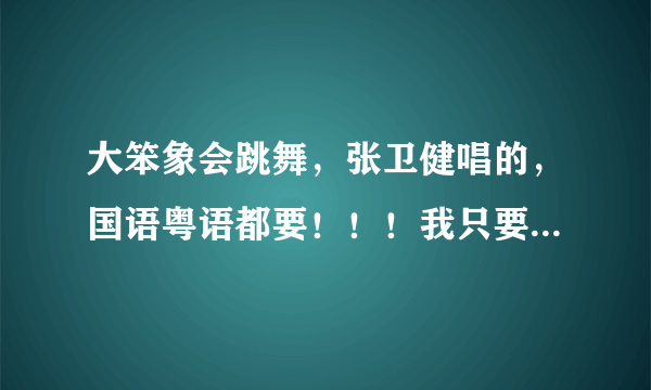 大笨象会跳舞，张卫健唱的，国语粤语都要！！！我只要大笨象会跳舞那段