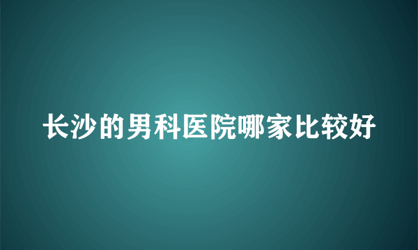 长沙的男科医院哪家比较好