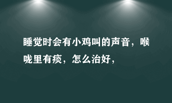 睡觉时会有小鸡叫的声音，喉咙里有痰，怎么治好，