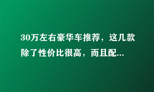 30万左右豪华车推荐，这几款除了性价比很高，而且配置和性能更强！