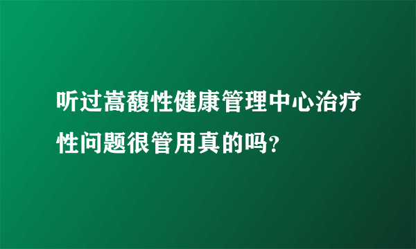 听过嵩馥性健康管理中心治疗性问题很管用真的吗？