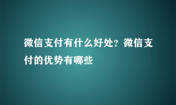 微信支付有什么好处？微信支付的优势有哪些