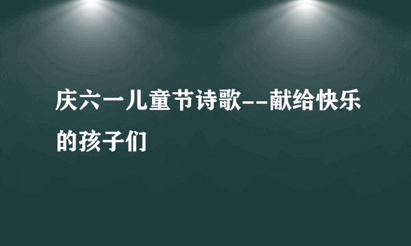 庆六一儿童节诗歌--献给快乐的孩子们