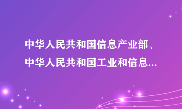 中华人民共和国信息产业部、中华人民共和国工业和信息化部有什么区别是一个部门么，