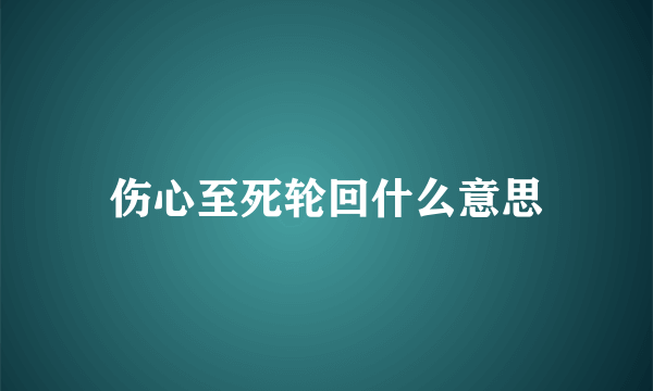 伤心至死轮回什么意思