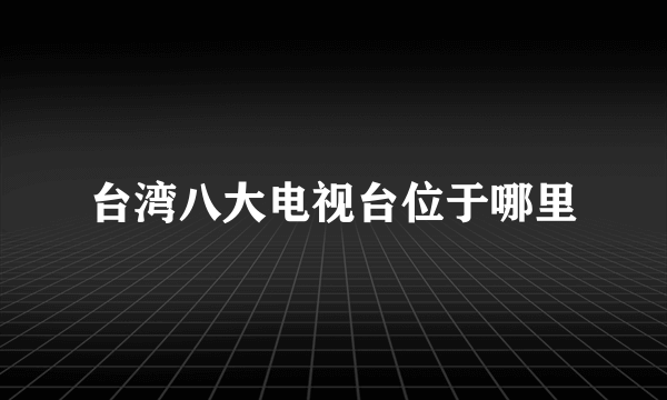 台湾八大电视台位于哪里