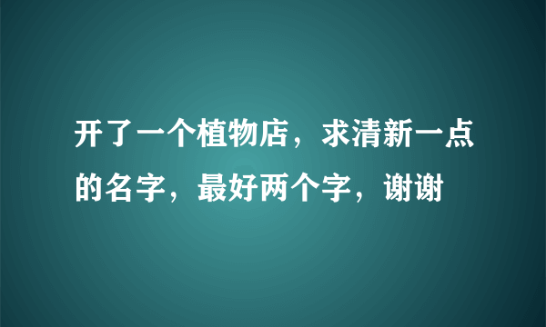 开了一个植物店，求清新一点的名字，最好两个字，谢谢