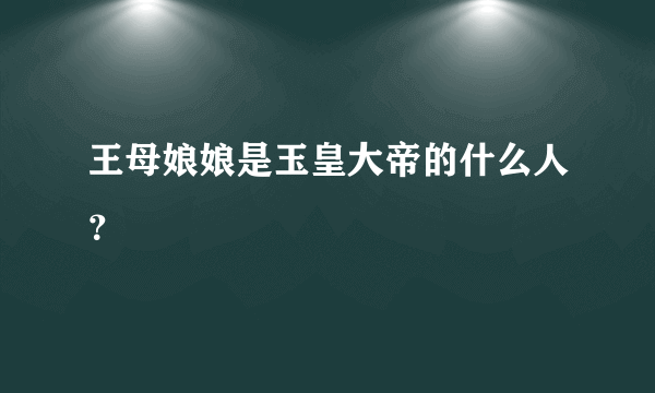 王母娘娘是玉皇大帝的什么人？